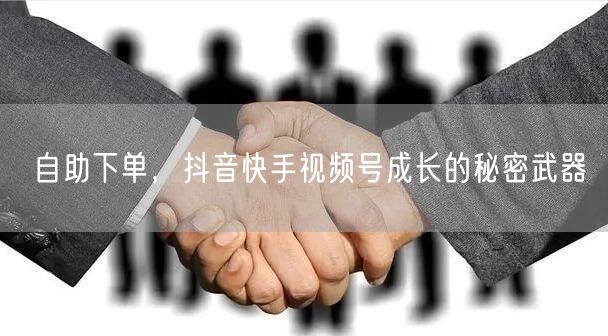 自助下单，抖音快手视频号成长的秘密武器