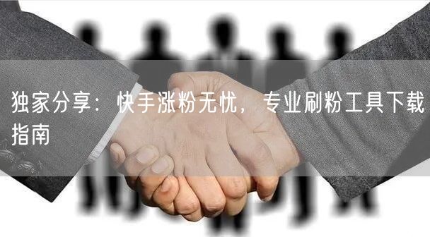 独家分享：快手涨粉无忧，专业刷粉工具下载指南