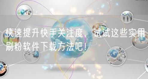 快速提升快手关注度，试试这些实用刷粉软件下载方法吧！