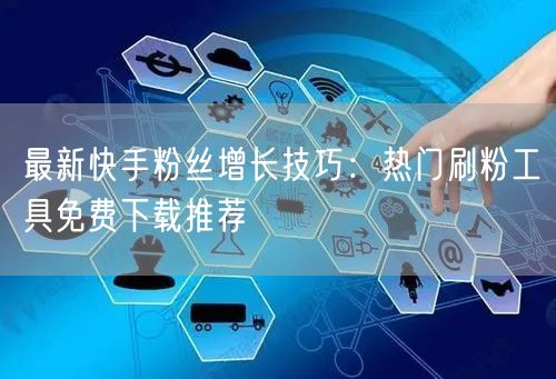 最新快手粉丝增长技巧：热门刷粉工具免费下载推荐