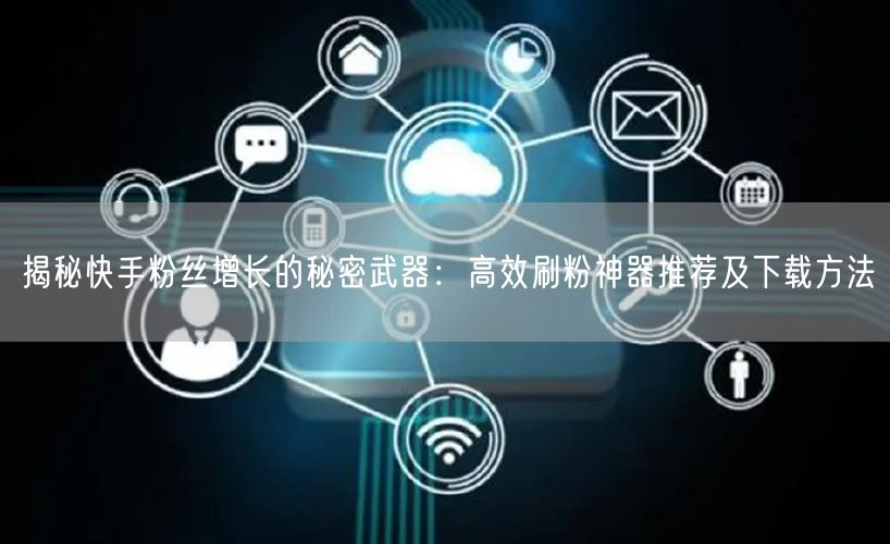 揭秘快手粉丝增长的秘密武器：高效刷粉神器推荐及下载方法