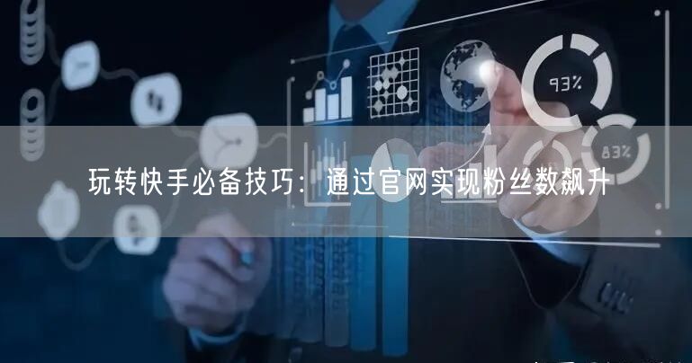 玩转快手必备技巧：通过官网实现粉丝数飙升