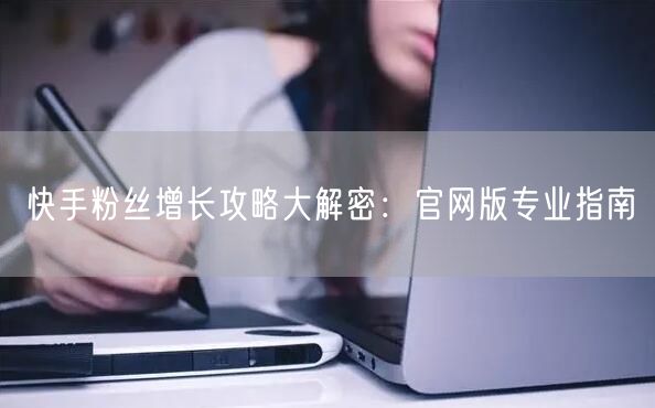快手粉丝增长攻略大解密：官网版专业指南