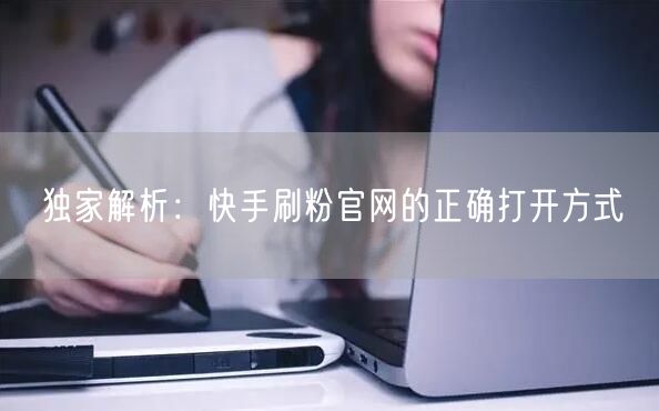 独家解析：快手刷粉官网的正确打开方式