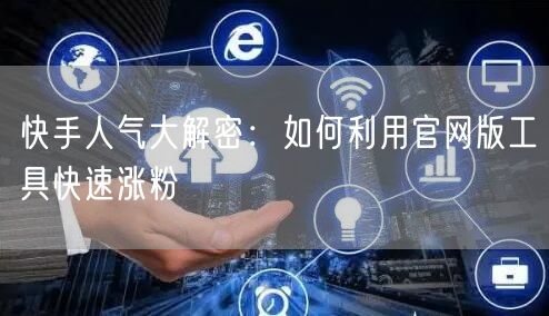快手人气大解密：如何利用官网版工具快速涨粉