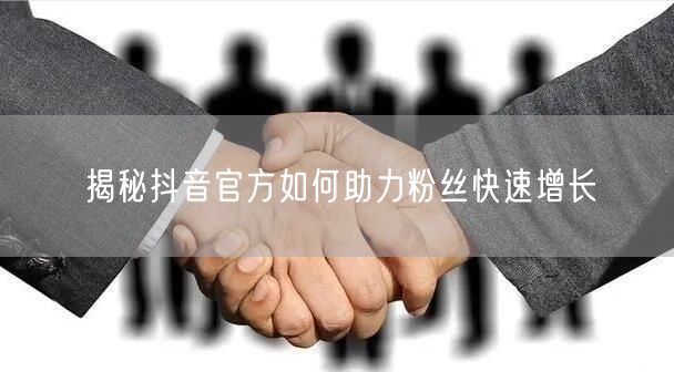 揭秘抖音官方如何助力粉丝快速增长