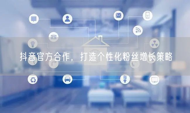 抖音官方合作，打造个性化粉丝增长策略