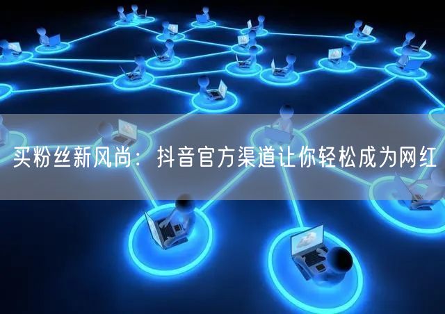 买粉丝新风尚：抖音官方渠道让你轻松成为网红