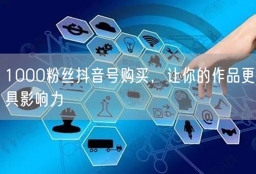 1000粉丝抖音号购买，让你的作品更具影响力