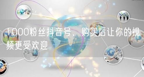 1000粉丝抖音号，购买后让你的视频更受欢迎