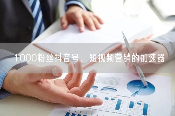 1000粉丝抖音号，短视频营销的加速器
