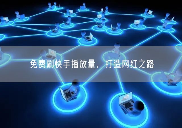 免费刷快手播放量，打造网红之路