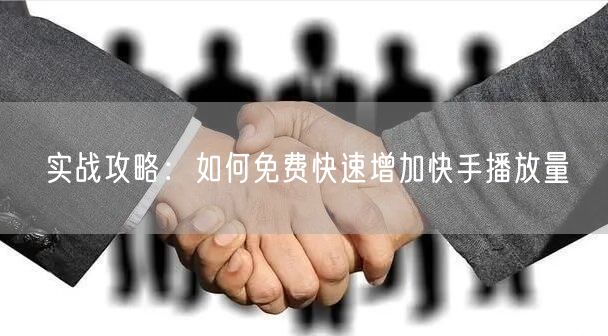 实战攻略：如何免费快速增加快手播放量
