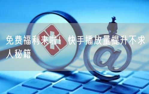 免费福利来啦！快手播放量提升不求人秘籍