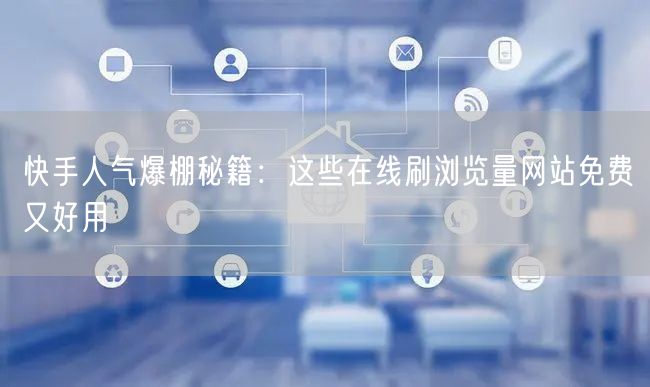 快手人气爆棚秘籍：这些在线刷浏览量网站免费又好用