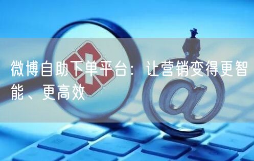 微博自助下单平台：让营销变得更智能、更高效