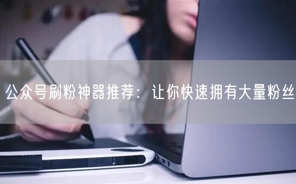 公众号刷粉神器推荐：让你快速拥有大量粉丝