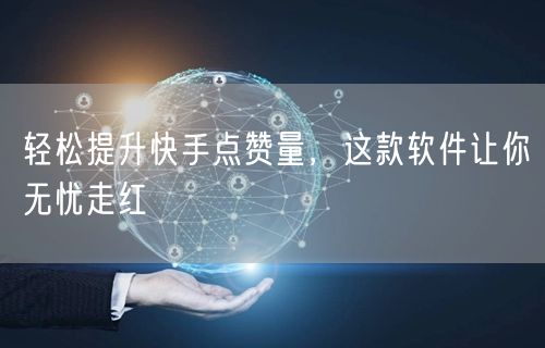 轻松提升快手点赞量，这款软件让你无忧走红