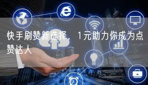 快手刷赞新选择，1元助力你成为点赞达人