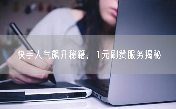 快手人气飙升秘籍，1元刷赞服务揭秘