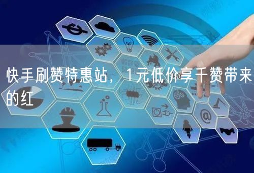 快手刷赞特惠站，1元低价享千赞带来的红