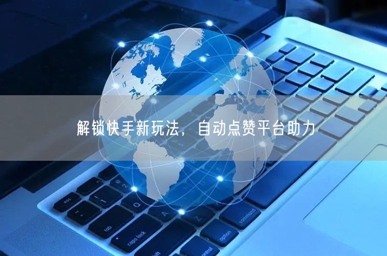 解锁快手新玩法，自动点赞平台助力