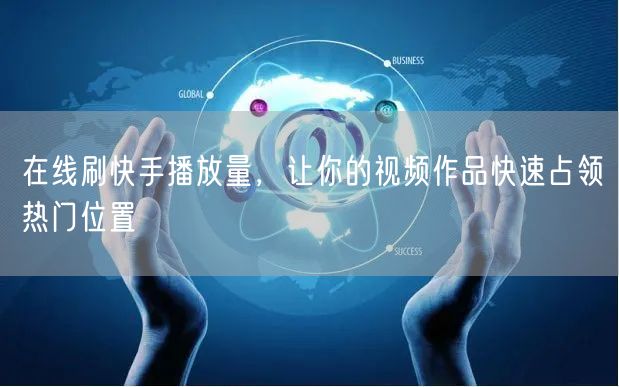 在线刷快手播放量，让你的视频作品快速占领热门位置