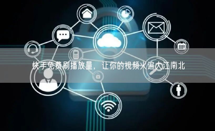 快手免费刷播放量，让你的视频火遍大江南北
