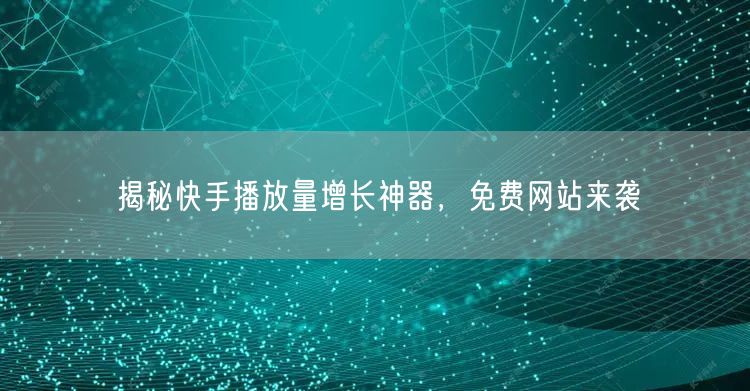 揭秘快手播放量增长神器，免费网站来袭