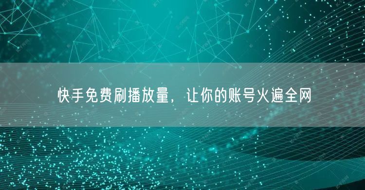 快手免费刷播放量，让你的账号火遍全网