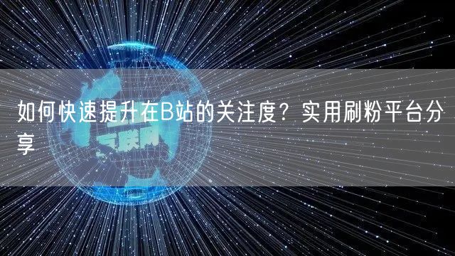 如何快速提升在B站的关注度？实用刷粉平台分享