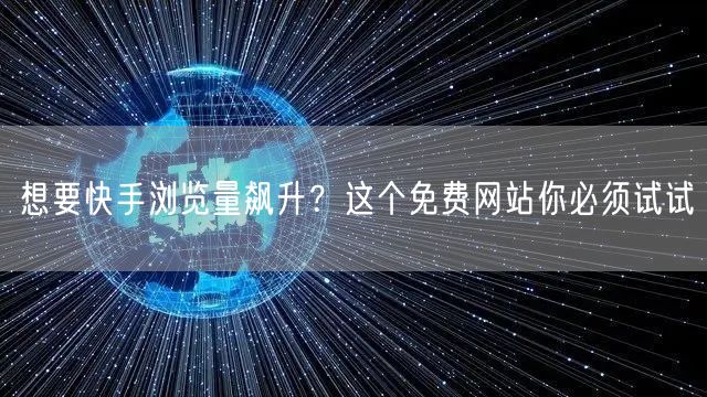 想要快手浏览量飙升？这个免费网站你必须试试